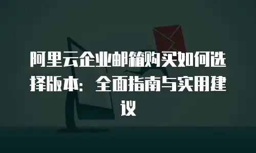阿里云企业邮箱购买如何选择版本：全面指南与实用建议