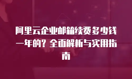 阿里云企业邮箱续费多少钱一年的？全面解析与实用指南