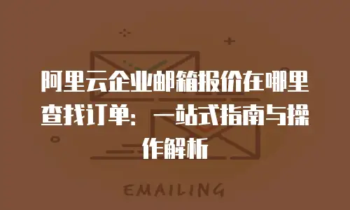 阿里云企业邮箱报价在哪里查找订单：一站式指南与操作解析