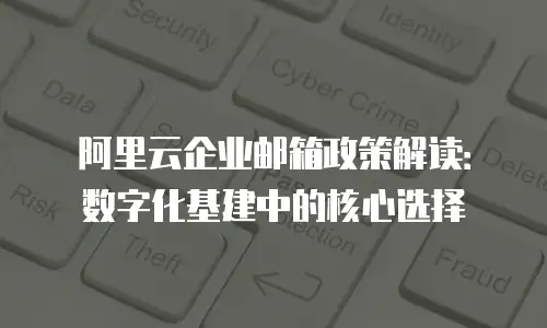 阿里云企业邮箱政策解读：数字化基建中的核心选择