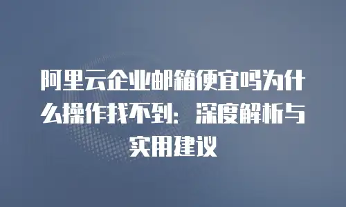 阿里云企业邮箱便宜吗为什么操作找不到：深度解析与实用建议
