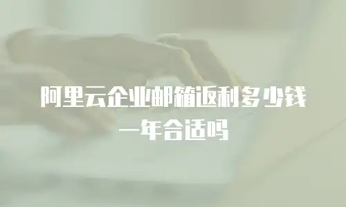阿里云企业邮箱返利多少钱一年合适吗