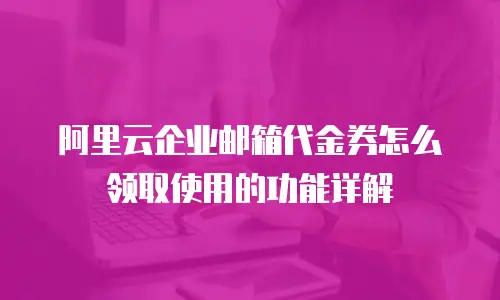 阿里云企业邮箱代金券怎么领取使用的功能详解