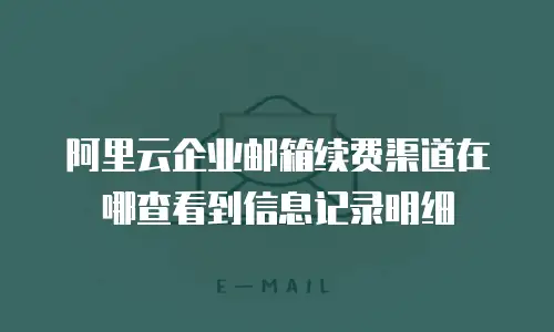 阿里云企业邮箱续费渠道在哪查看到信息记录明细