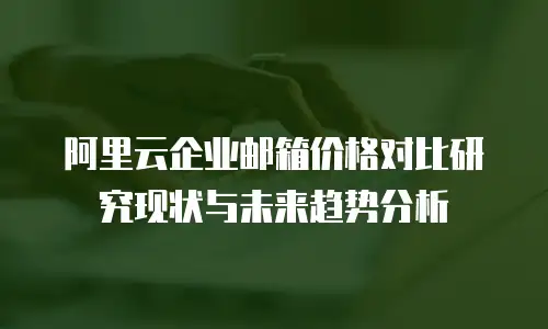 阿里云企业邮箱价格对比研究现状与未来趋势分析