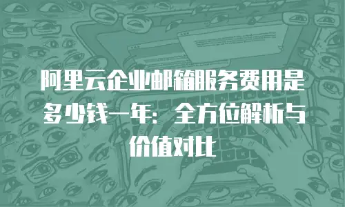 阿里云企业邮箱服务费用是多少钱一年：全方位解析与价值对比
