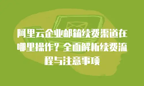 阿里云企业邮箱续费渠道在哪里操作？全面解析续费流程与注意事项