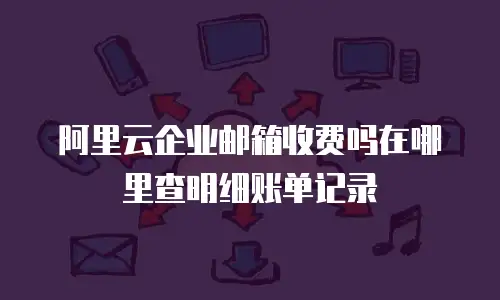 阿里云企业邮箱收费吗在哪里查明细账单记录