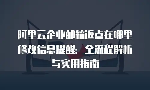 阿里云企业邮箱返点在哪里修改信息提醒:全流程解析与实用指南