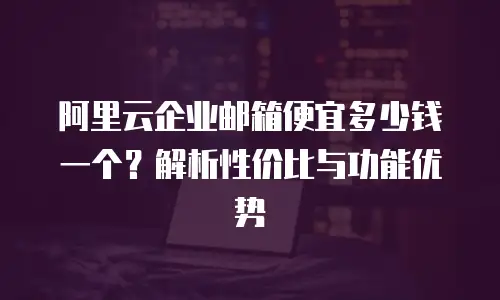 阿里云企业邮箱便宜多少钱一个？解析性价比与功能优势