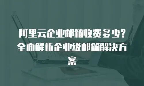 阿里云企业邮箱收费多少?全面解析企业级邮箱解决方案