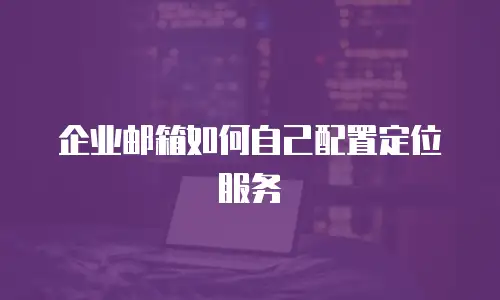 企业邮箱如何自己配置定位服务