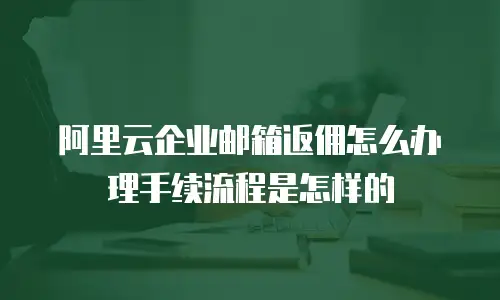 阿里云企业邮箱返佣怎么办理手续流程是怎样的