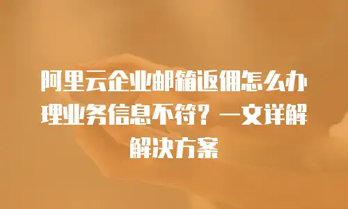 阿里云企业邮箱返佣怎么办理业务信息不符？一文详解解决方案
