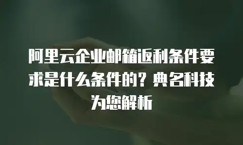 阿里云企业邮箱返利条件要求是什么条件的？典名科技为您解析