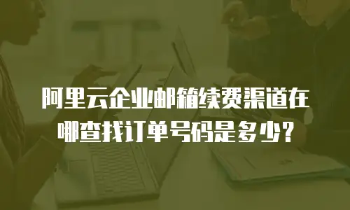 阿里云企业邮箱续费渠道在哪查找订单号码是多少?