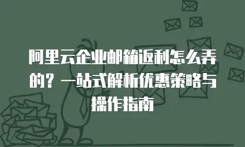 阿里云企业邮箱返利怎么弄的？一站式解析优惠策略与操作指南