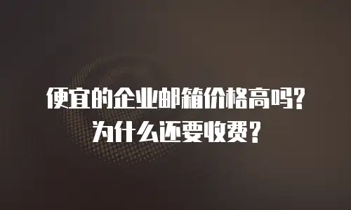 便宜的企业邮箱价格高吗?为什么还要收费?