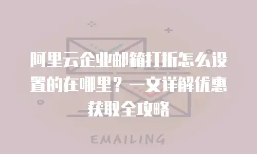 阿里云企业邮箱打折怎么设置的在哪里？一文详解优惠获取全攻略