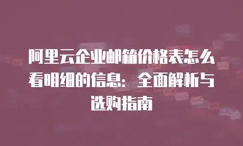 阿里云企业邮箱价格表怎么看明细的信息：全面解析与选购指南