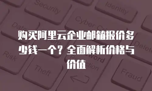 购买阿里云企业邮箱报价多少钱一个？全面解析价格与价值