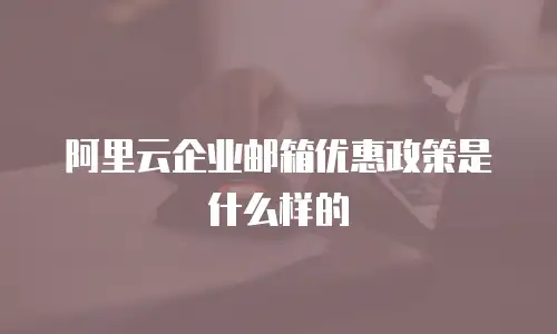 阿里云企业邮箱优惠政策是什么样的
