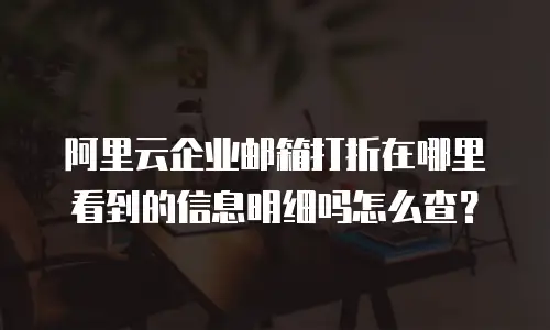 阿里云企业邮箱打折在哪里看到的信息明细吗怎么查？