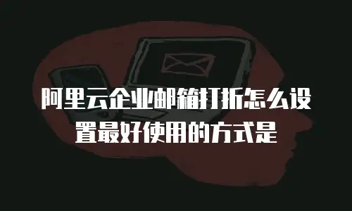 阿里云企业邮箱打折怎么设置最好使用的方式是