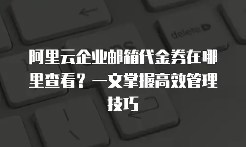 阿里云企业邮箱代金券在哪里查看？一文掌握高效管理技巧