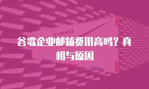 谷歌企业邮箱费用高吗？真相与原因
