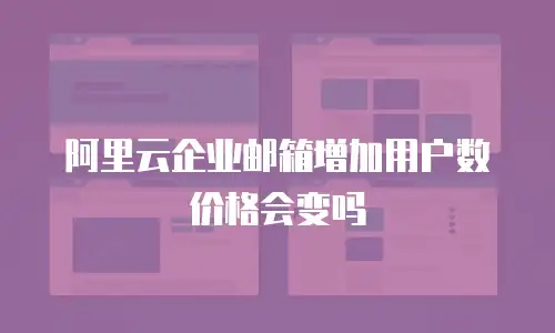 阿里云企业邮箱增加用户数价格会变吗