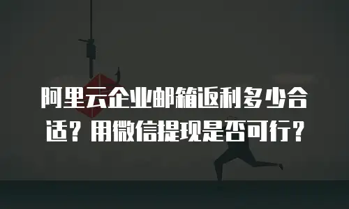 阿里云企业邮箱返利多少合适？用微信提现是否可行？