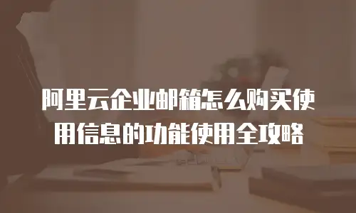 阿里云企业邮箱怎么购买使用信息的功能使用全攻略