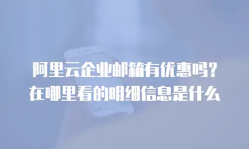 阿里云企业邮箱有优惠吗？在哪里看的明细信息是什么