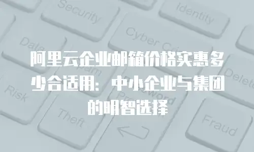 阿里云企业邮箱价格实惠多少合适用：中小企业与集团的明智选择