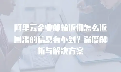 阿里云企业邮箱返佣怎么返回来的信息看不到？深度解析与解决方案