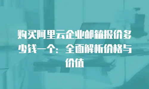 购买阿里云企业邮箱报价多少钱一个：全面解析价格与价值