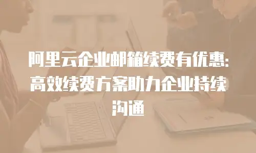 阿里云企业邮箱续费有优惠：高效续费方案助力企业持续沟通