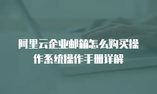 阿里云企业邮箱怎么购买操作系统操作手册详解