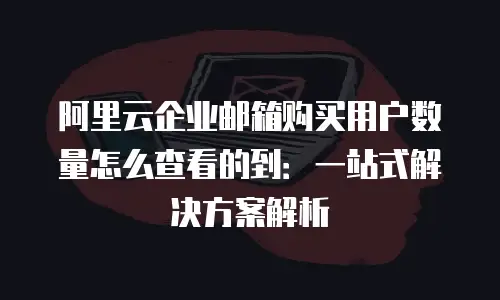 阿里云企业邮箱购买用户数量怎么查看的到:一站式解决方案解析