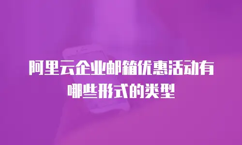 阿里云企业邮箱优惠活动有哪些形式的类型