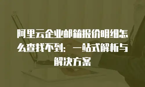 阿里云企业邮箱报价明细怎么查找不到：一站式解析与解决方案