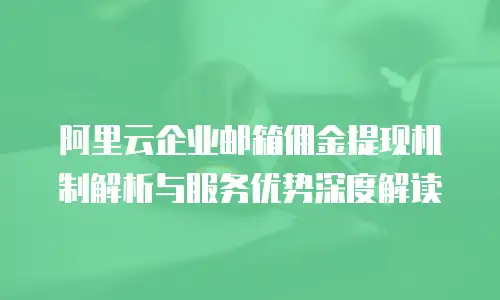 阿里云企业邮箱佣金提现机制解析与服务优势深度解读
