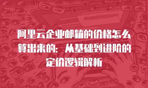 阿里云企业邮箱的价格怎么算出来的：从基础到进阶的定价逻辑解析