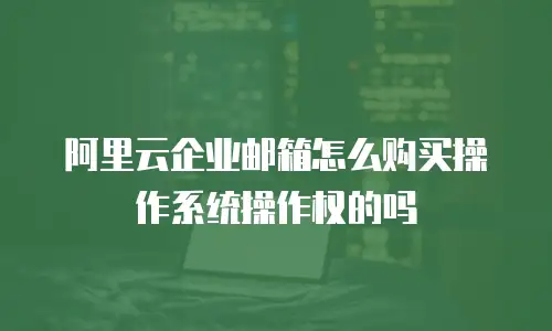 阿里云企业邮箱怎么购买操作系统操作权的吗