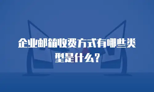 企业邮箱收费方式有哪些类型是什么？