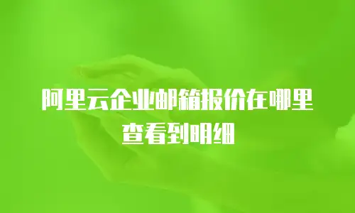 阿里云企业邮箱报价在哪里查看到明细