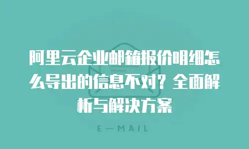 阿里云企业邮箱报价明细怎么导出的信息不对?全面解析与解决方案