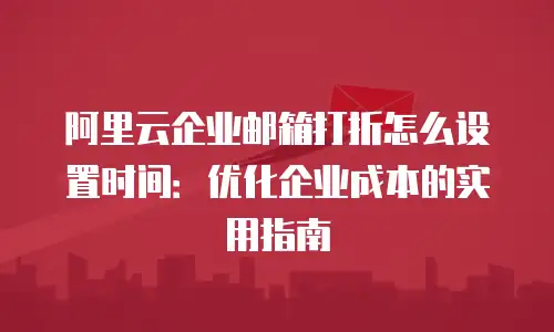 阿里云企业邮箱打折怎么设置时间：优化企业成本的实用指南
