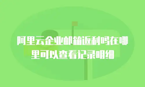 阿里云企业邮箱返利吗在哪里可以查看记录明细